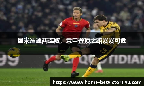 国米遭遇两连败，意甲登顶之路岌岌可危