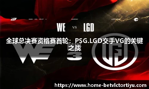 全球总决赛资格赛首轮：PSG.LGD交手VG的关键之战