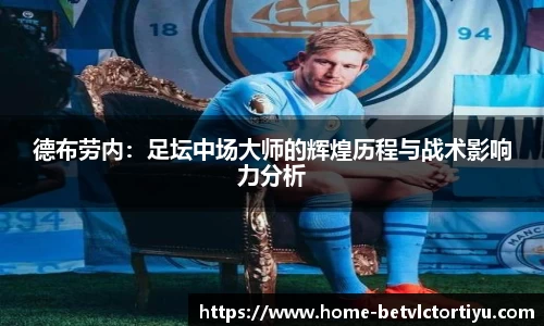 德布劳内:足坛中场大师的辉煌历程与战术影响力分析